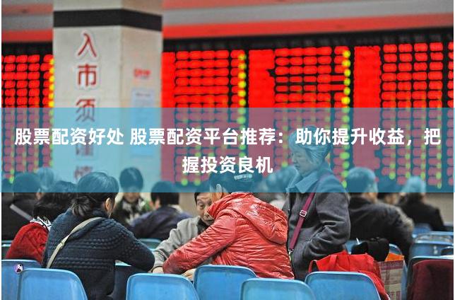 股票配资好处 股票配资平台推荐：助你提升收益，把握投资良机