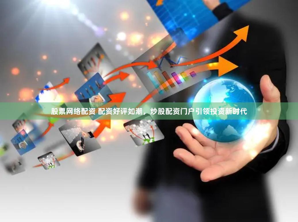 股票网络配资 配资好评如潮，炒股配资门户引领投资新时代