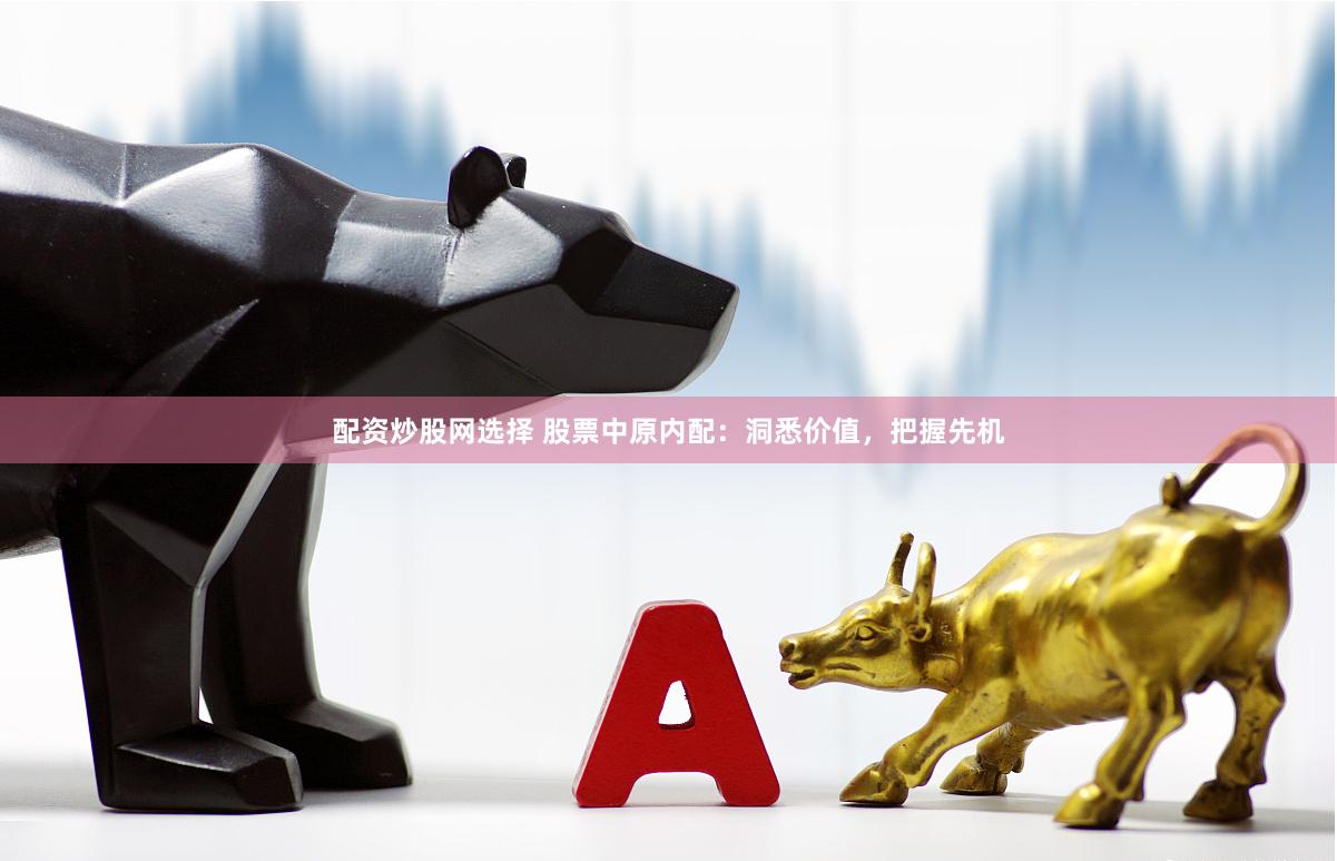 配资炒股网选择 股票中原内配：洞悉价值，把握先机