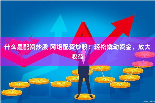 什么是配资炒股 网络配资炒股：轻松撬动资金，放大收益