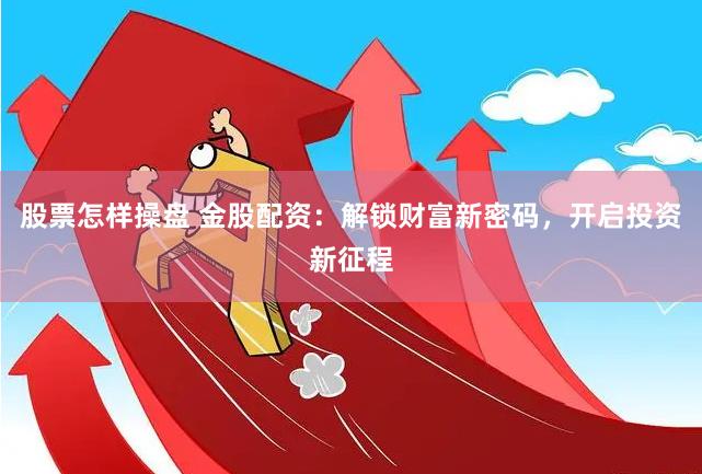 股票怎样操盘 金股配资：解锁财富新密码，开启投资新征程