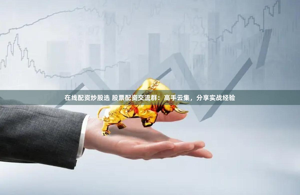 在线配资炒股选 股票配资交流群：高手云集，分享实战经验