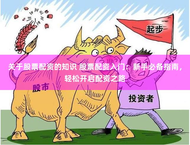 关于股票配资的知识 股票配资入门：新手必备指南，轻松开启配资