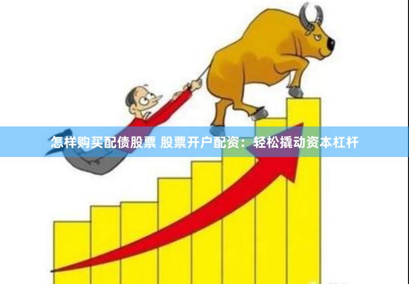 怎样购买配债股票 股票开户配资：轻松撬动资本杠杆