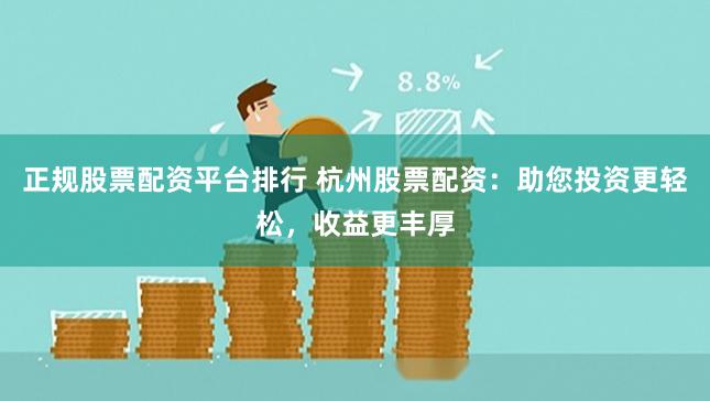 正规股票配资平台排行 杭州股票配资：助您投资更轻松，收益更丰