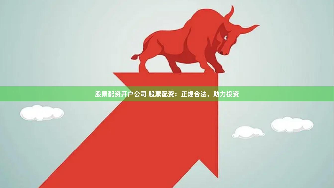 股票配资开户公司 股票配资：正规合法，助力投资