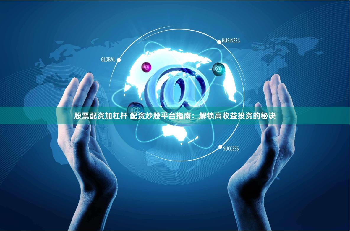 股票配资加杠杆 配资炒股平台指南：解锁高收益投资的秘诀