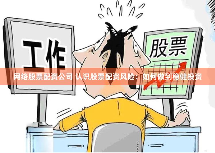 网络股票配资公司 认识股票配资风险：如何做到稳健投资