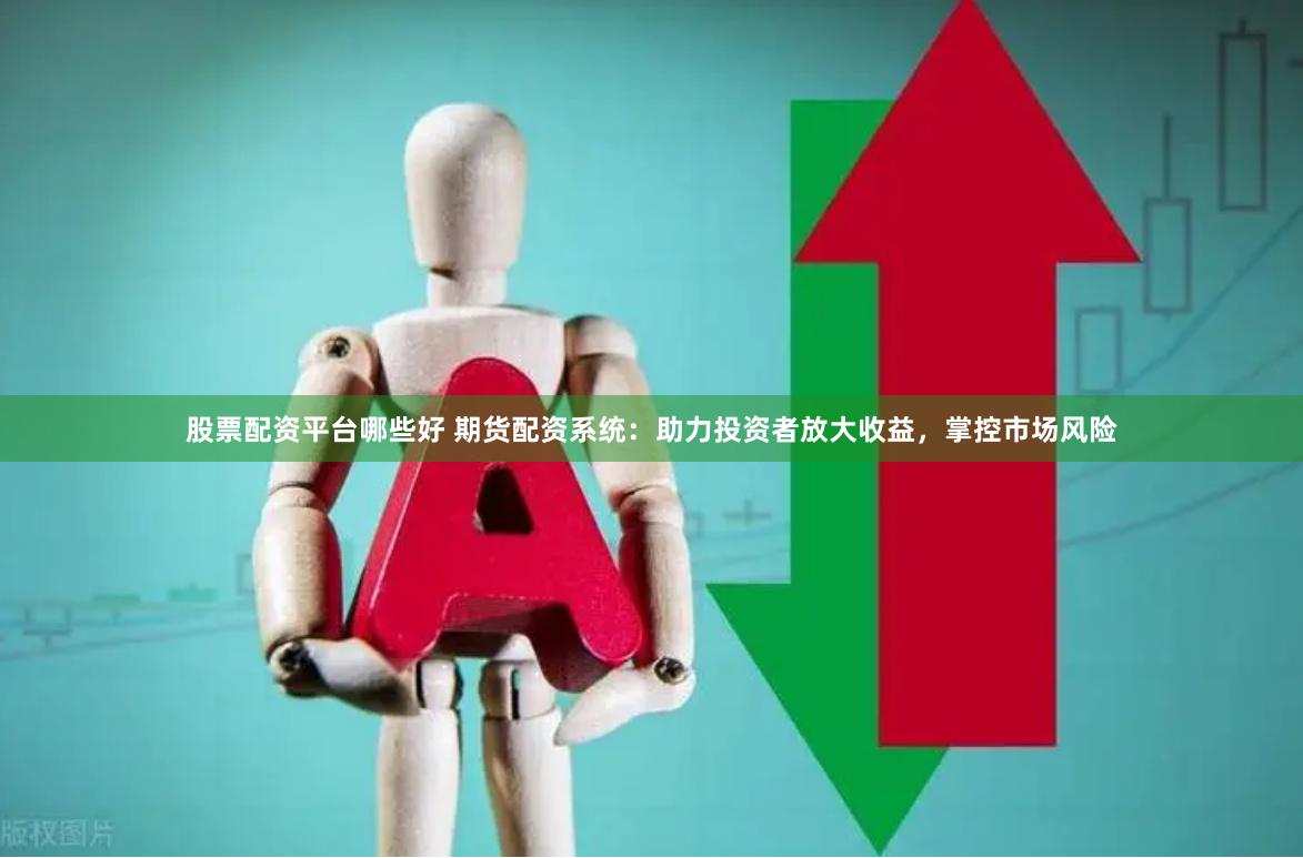 股票配资平台哪些好 期货配资系统：助力投资者放大收益，掌控市