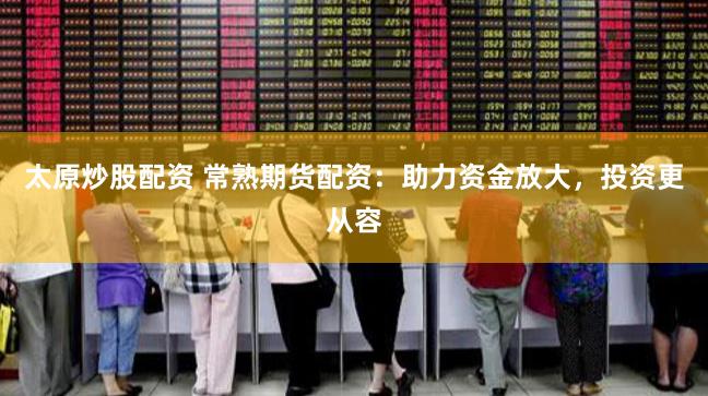 太原炒股配资 常熟期货配资：助力资金放大，投资更从容