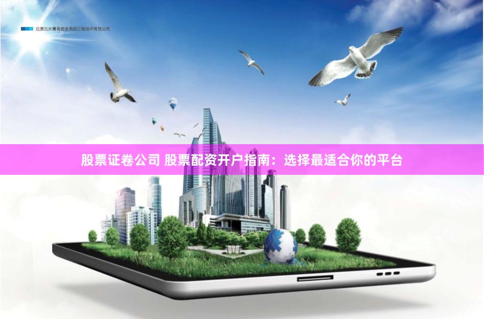 股票证卷公司 股票配资开户指南：选择最适合你的平台
