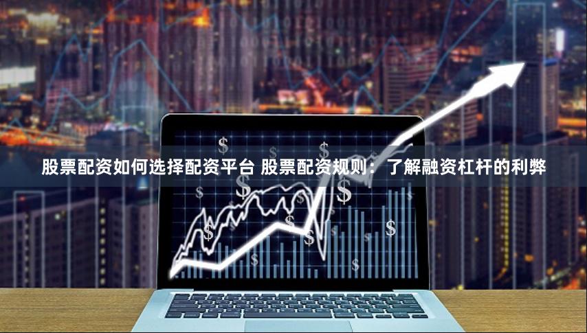 股票配资如何选择配资平台 股票配资规则：了解融资杠杆的利弊