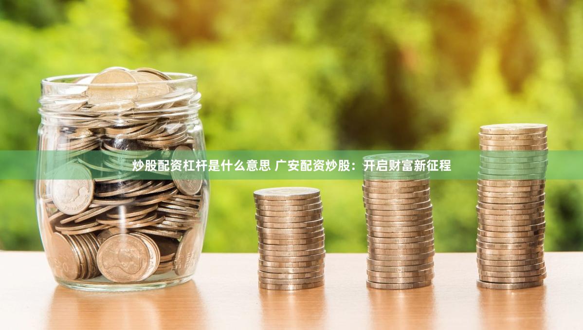炒股配资杠杆是什么意思 广安配资炒股：开启财富新征程