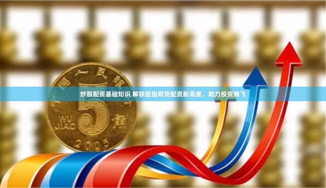 炒股配资基础知识 解锁股指期货配资新高度，助力投资腾飞