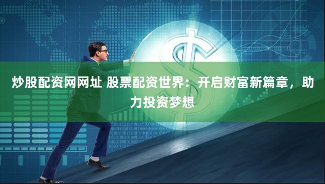 炒股配资网网址 股票配资世界：开启财富新篇章，助力投资梦想