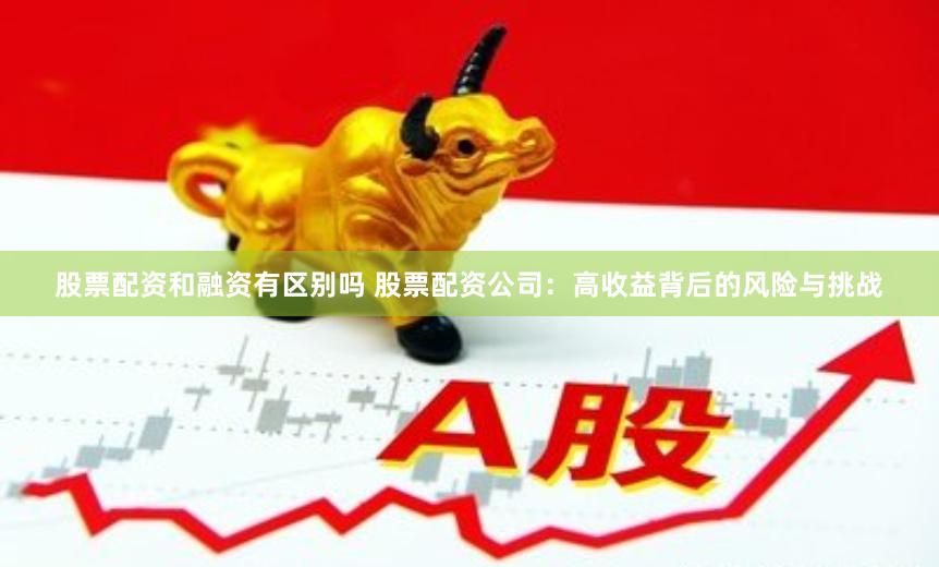 股票配资和融资有区别吗 股票配资公司：高收益背后的风险与挑战