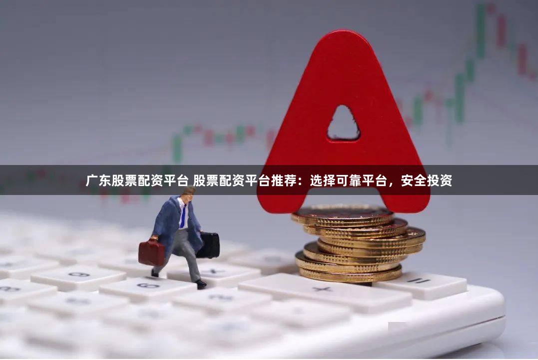 广东股票配资平台 股票配资平台推荐：选择可靠平台，安全投资