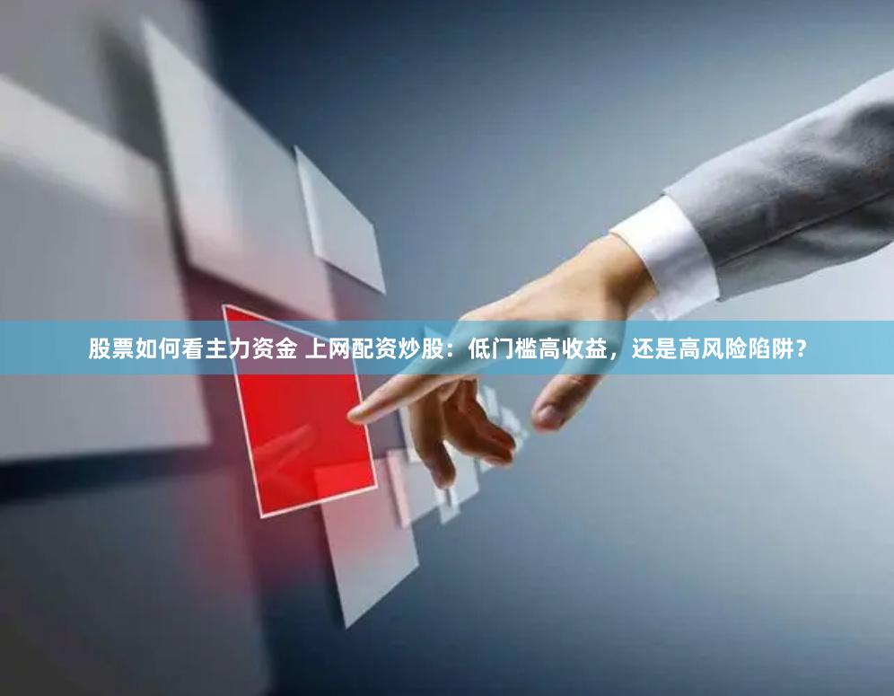 股票如何看主力资金 上网配资炒股：低门槛高收益，还是高风险陷