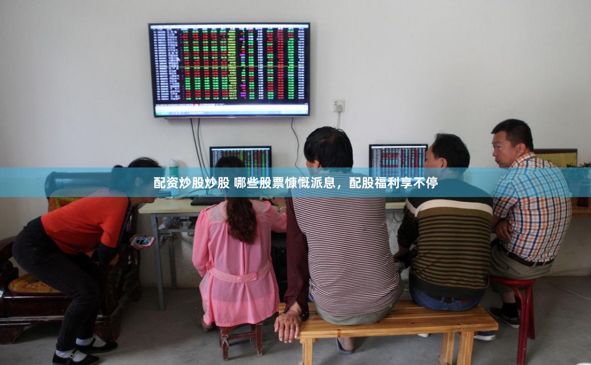配资炒股炒股 哪些股票慷慨派息，配股福利享不停