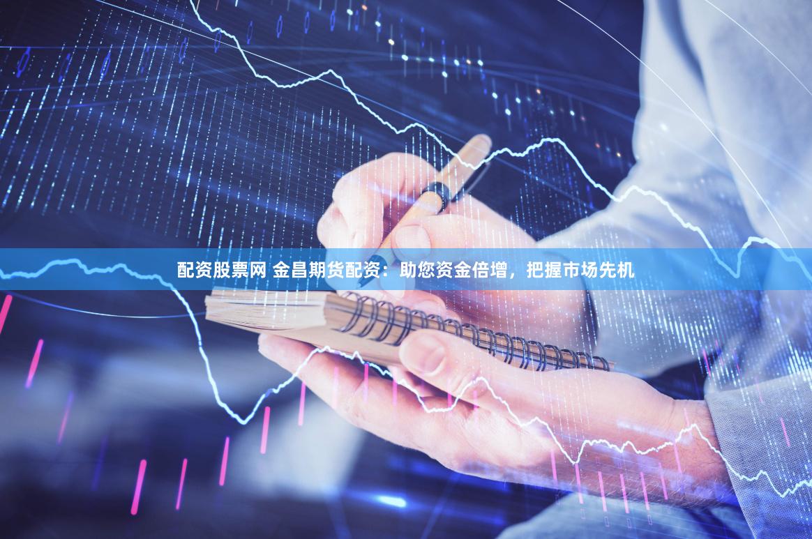 配资股票网 金昌期货配资：助您资金倍增，把握市场先机