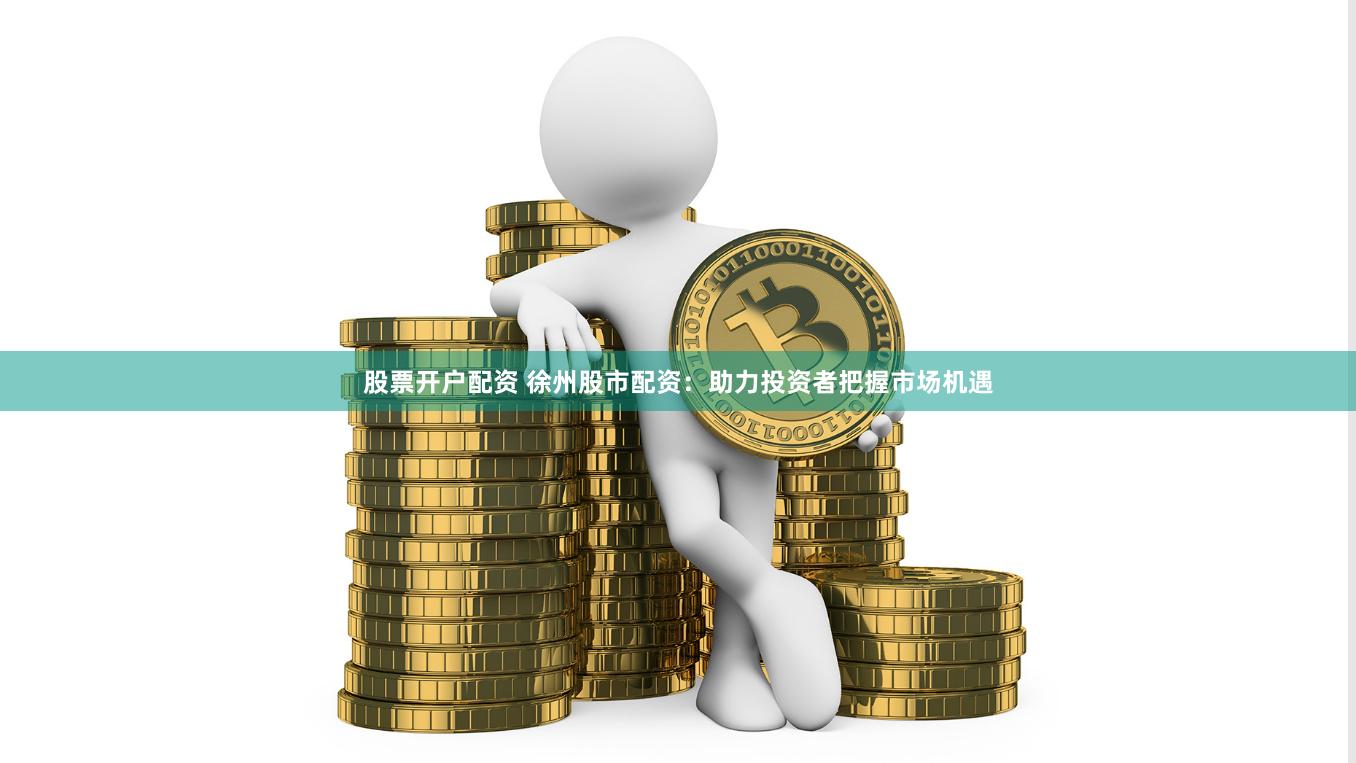 股票开户配资 徐州股市配资：助力投资者把握市场机遇