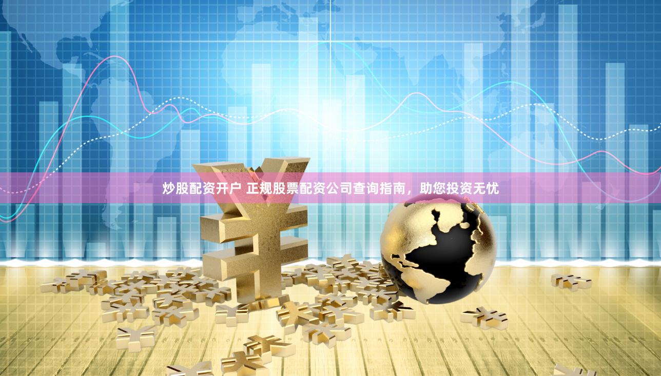 炒股配资开户 正规股票配资公司查询指南，助您投资无忧