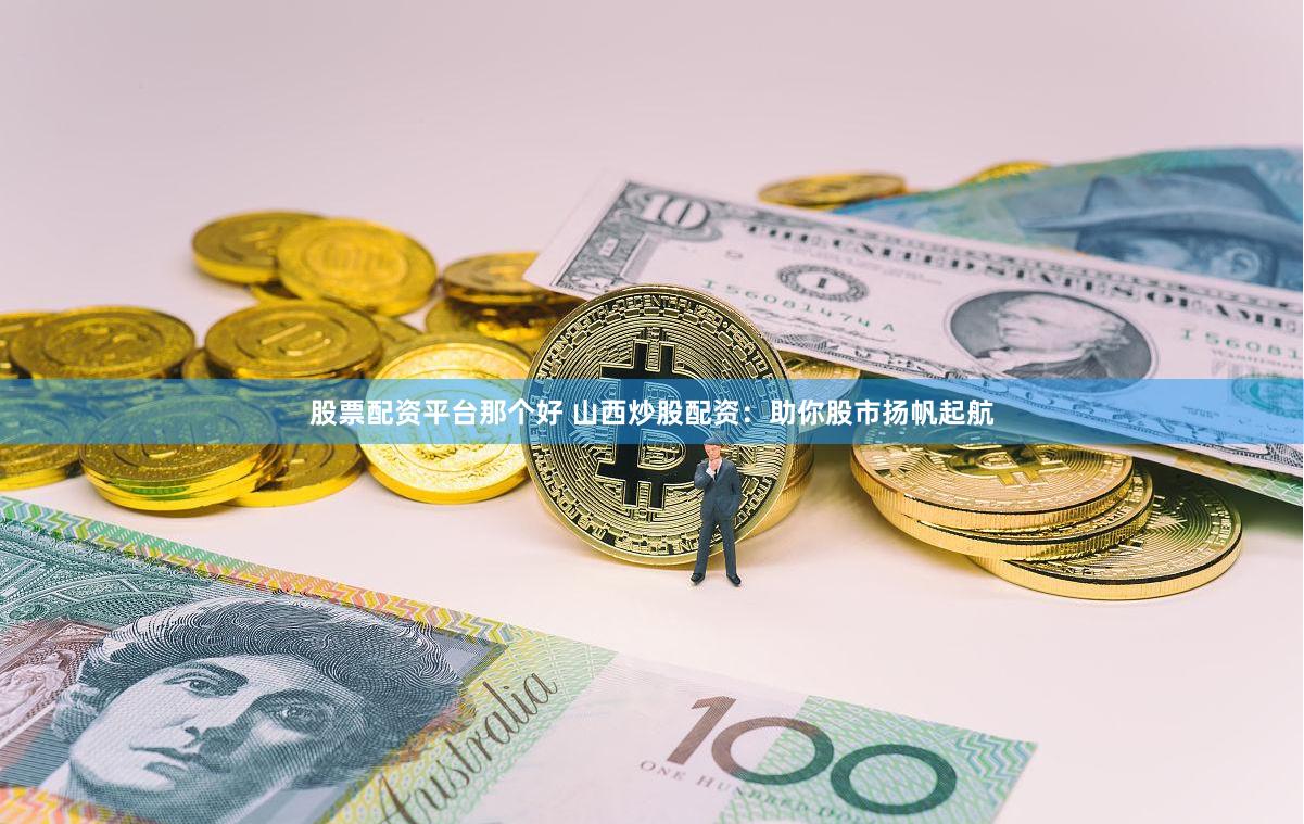 股票配资平台那个好 山西炒股配资：助你股市扬帆起航