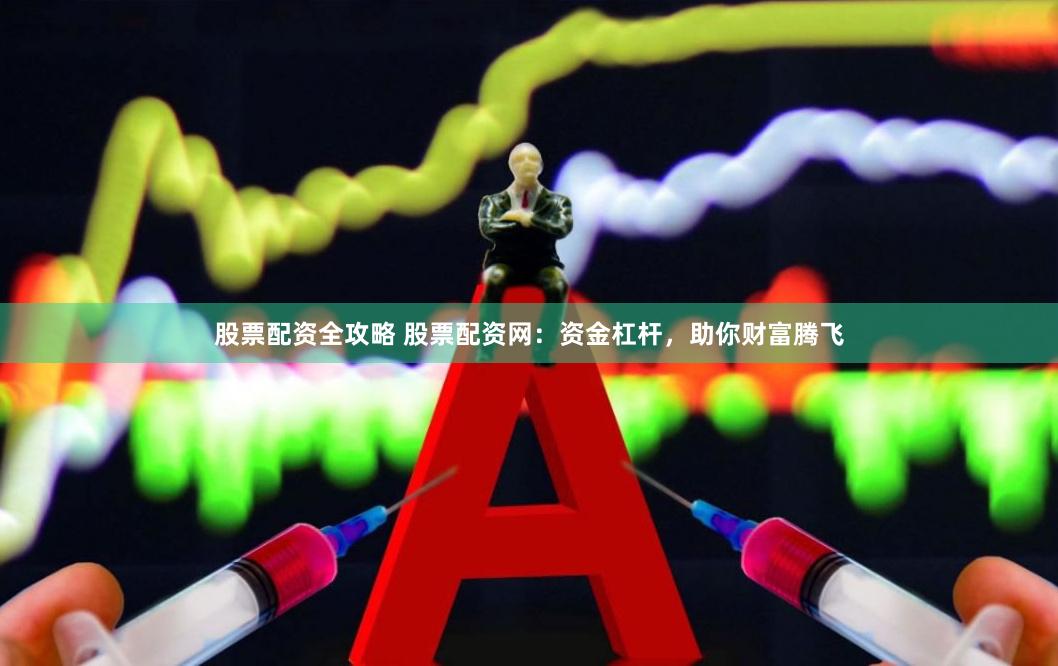 股票配资全攻略 股票配资网：资金杠杆，助你财富腾飞