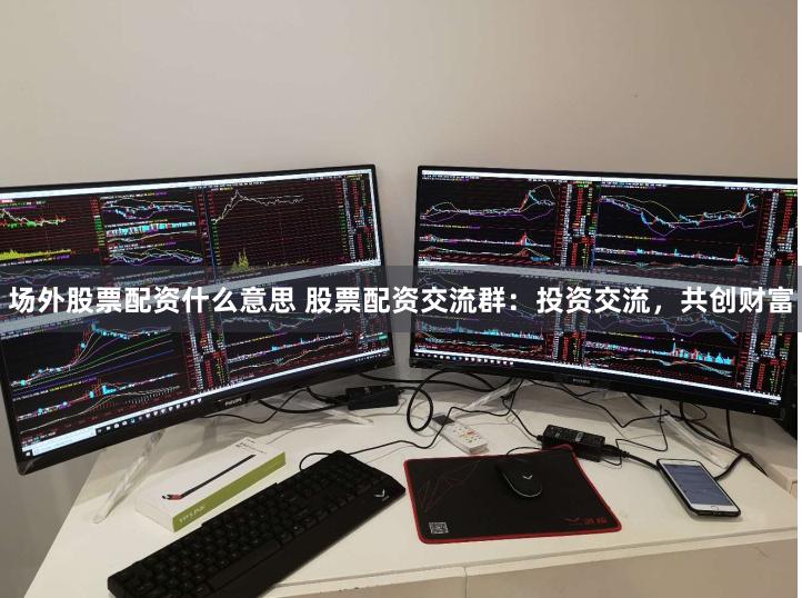 场外股票配资什么意思 股票配资交流群：投资交流，共创财富