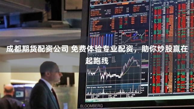成都期货配资公司 免费体验专业配资，助你炒股赢在起跑线