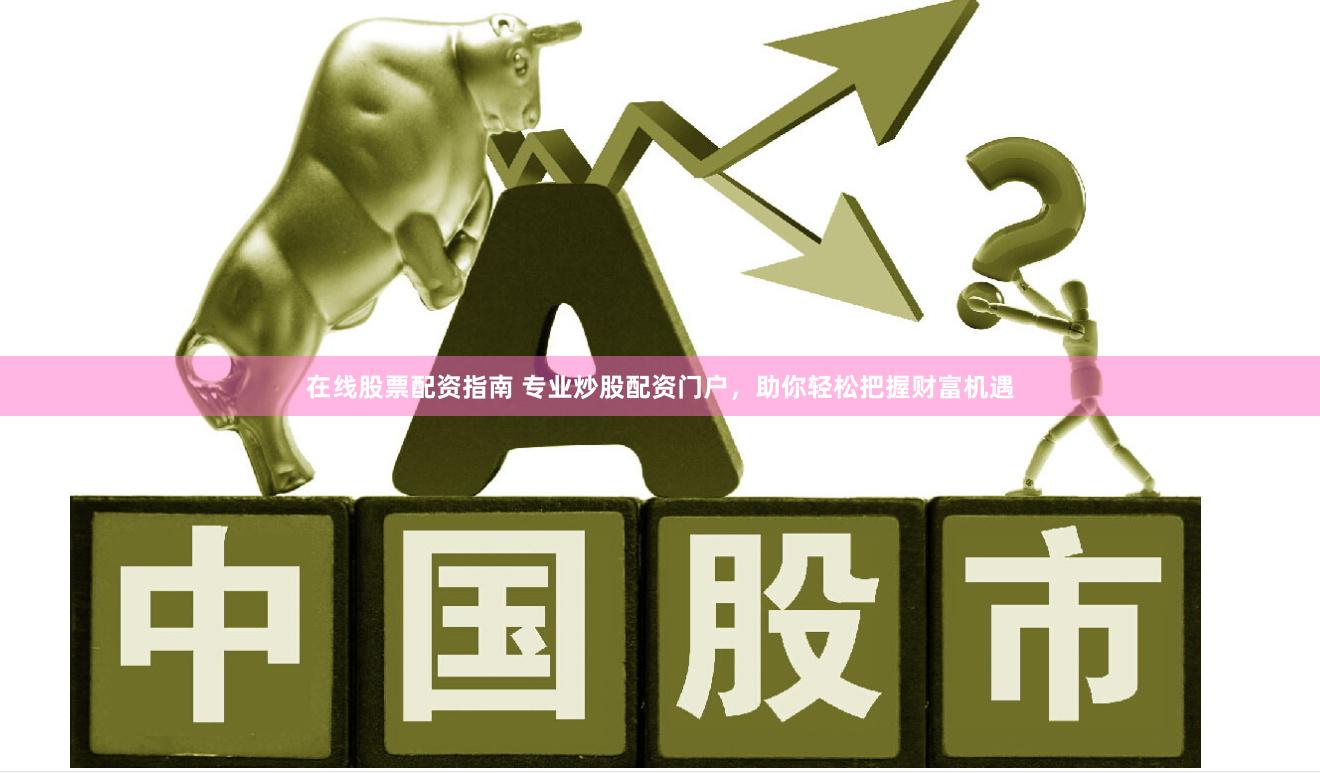 在线股票配资指南 专业炒股配资门户，助你轻松把握财富机遇