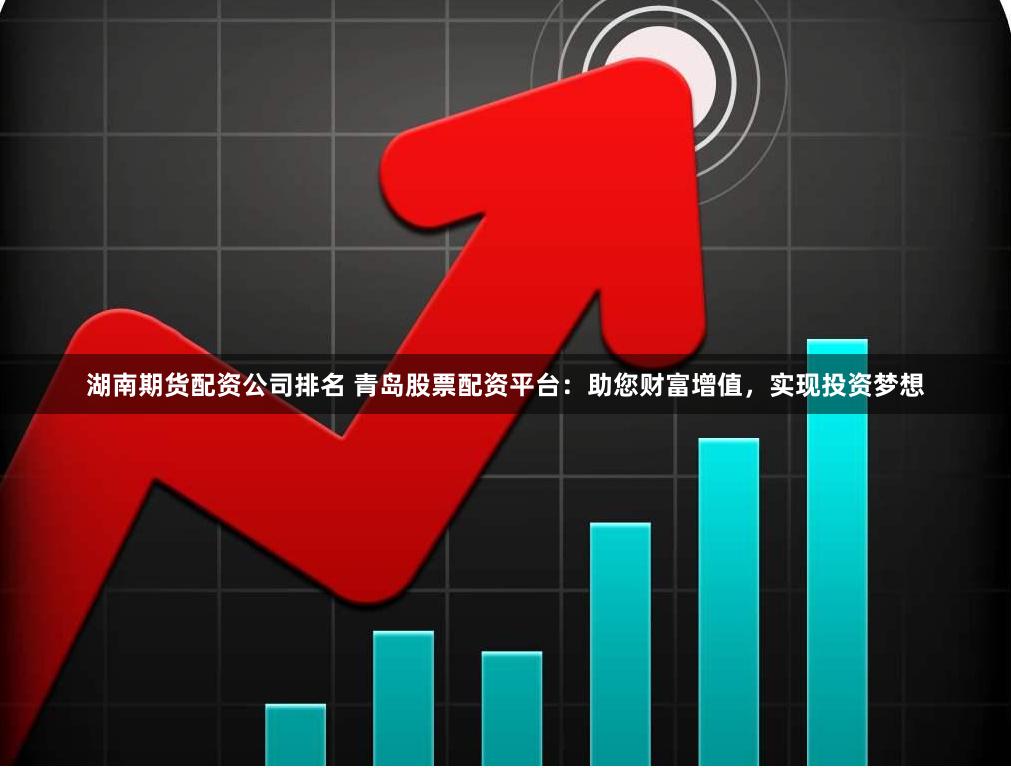 湖南期货配资公司排名 青岛股票配资平台：助您财富增值，实现投