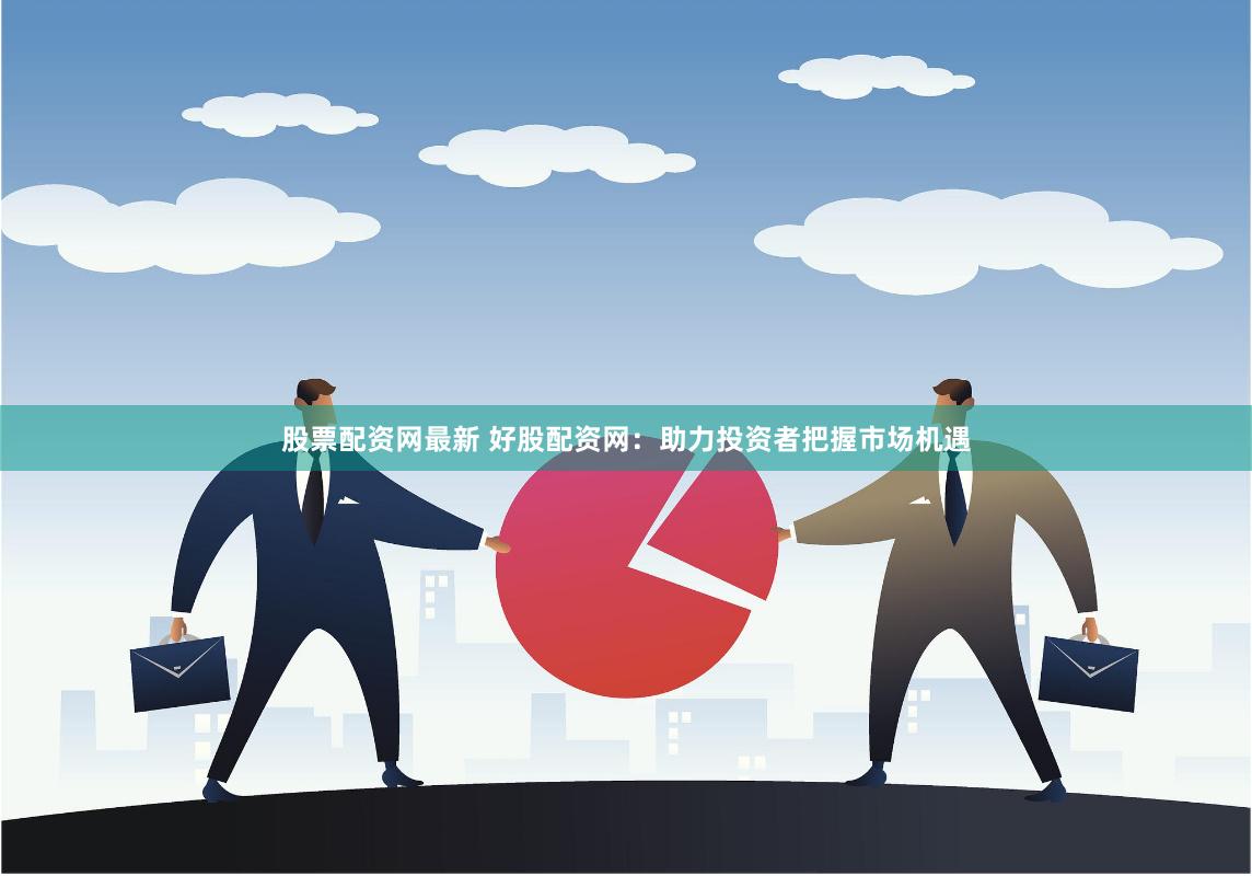 股票配资网最新 好股配资网：助力投资者把握市场机遇