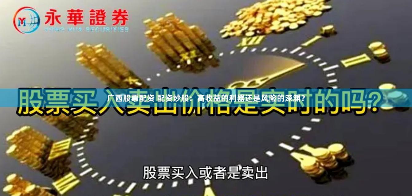 广西股票配资 配资炒股：高收益的利器还是风险的深渊？