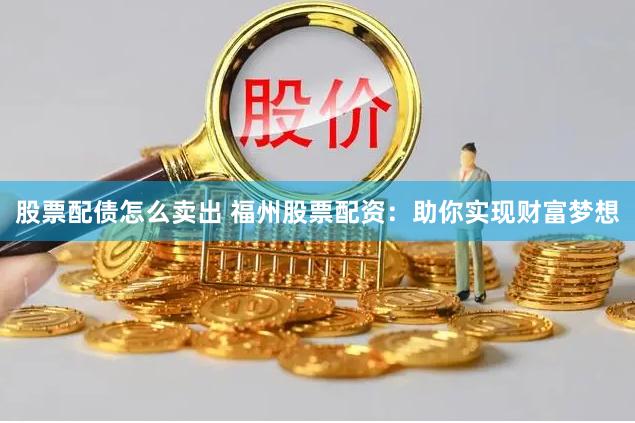 股票配债怎么卖出 福州股票配资：助你实现财富梦想