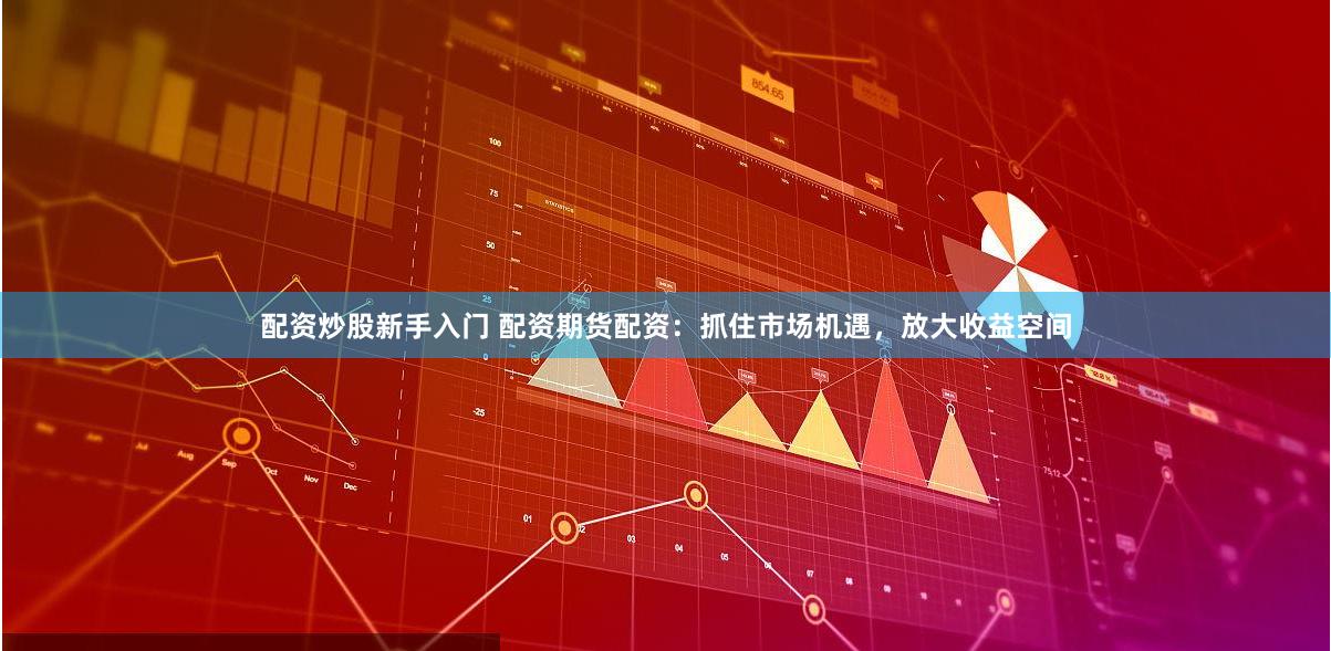 配资炒股新手入门 配资期货配资：抓住市场机遇，放大收益空间