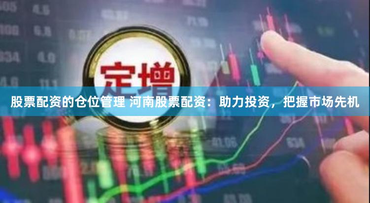 股票配资的仓位管理 河南股票配资：助力投资，把握市场先机