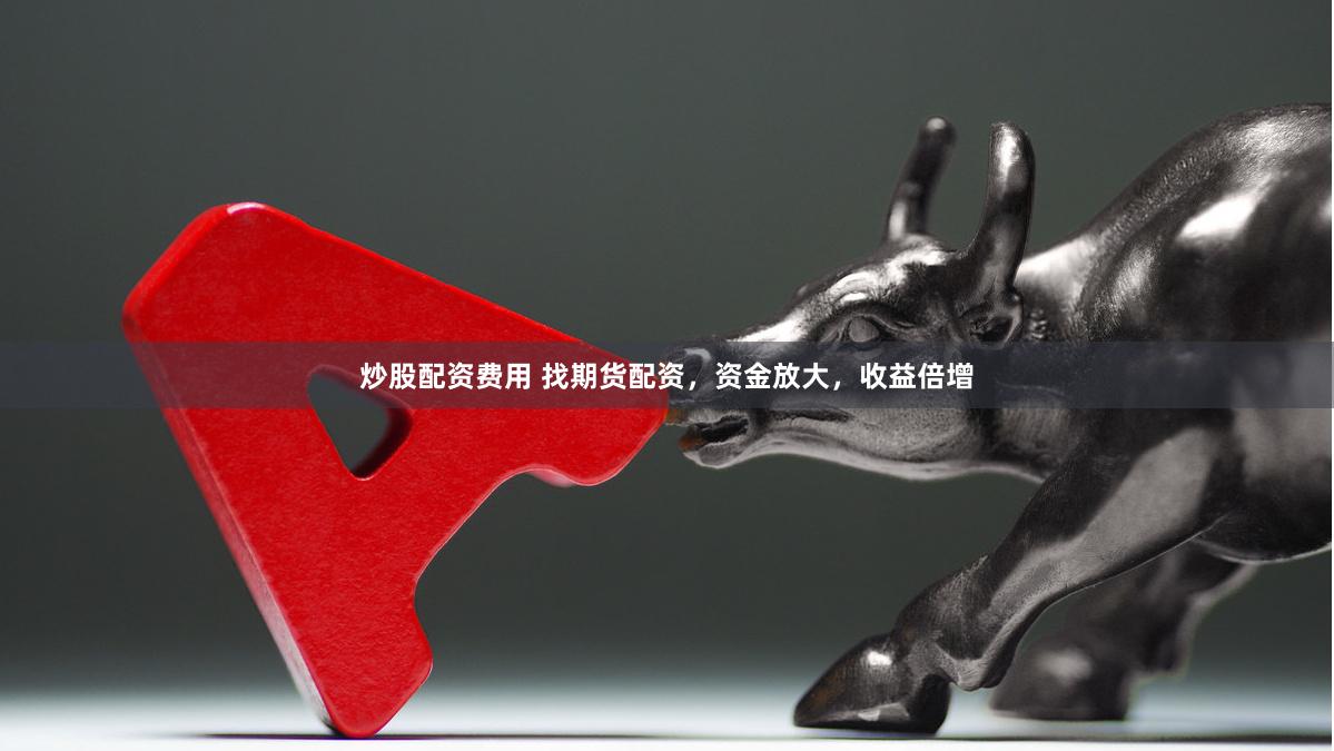 炒股配资费用 找期货配资，资金放大，收益倍增