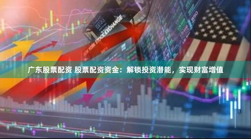 广东股票配资 股票配资资金：解锁投资潜能，实现财富增值