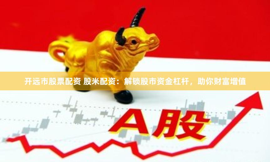 开远市股票配资 股米配资：解锁股市资金杠杆，助你财富增值