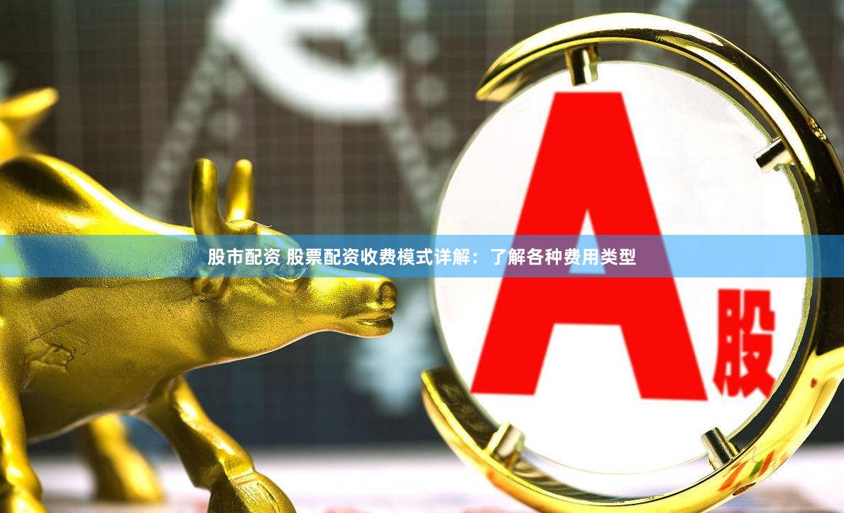 股市配资 股票配资收费模式详解：了解各种费用类型
