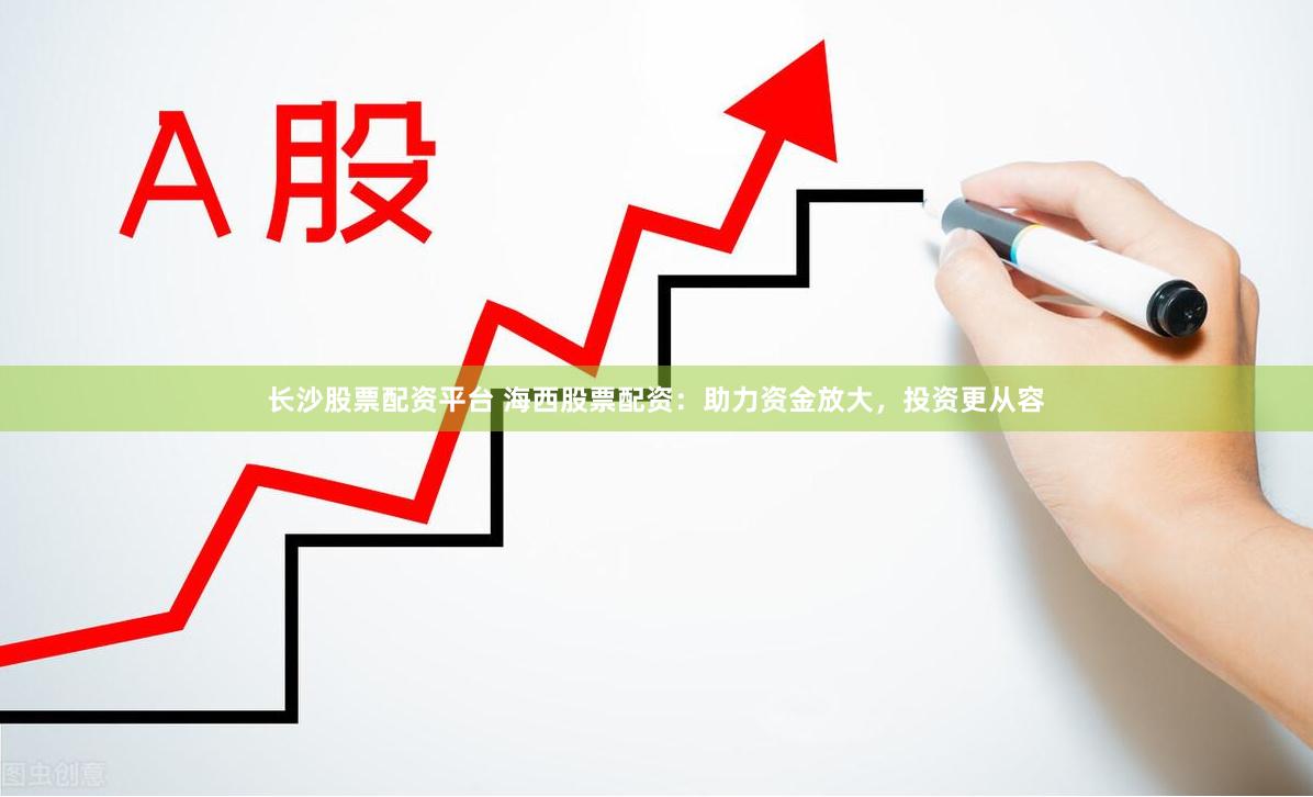 长沙股票配资平台 海西股票配资：助力资金放大，投资更从容