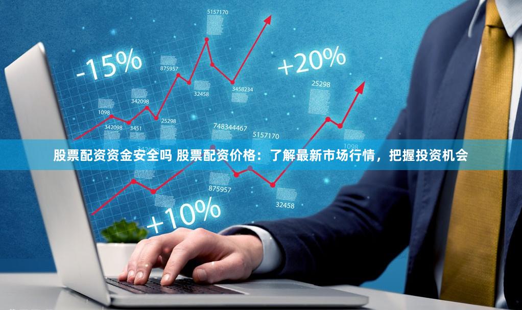 股票配资资金安全吗 股票配资价格：了解最新市场行情，把握投资