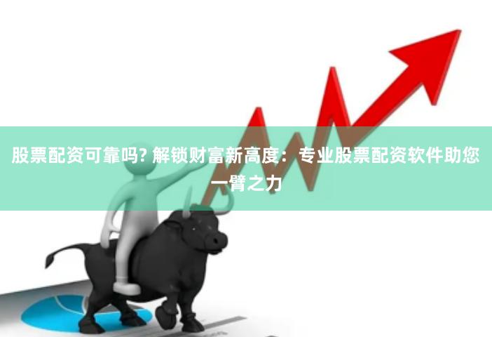 股票配资可靠吗? 解锁财富新高度：专业股票配资软件助您一臂之