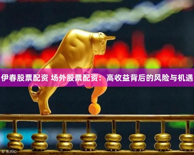 伊春股票配资 场外股票配资：高收益背后的风险与机遇