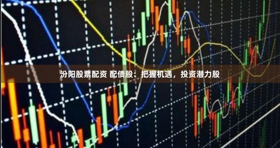 汾阳股票配资 配债股：把握机遇，投资潜力股