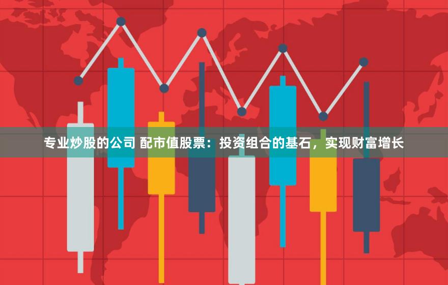专业炒股的公司 配市值股票：投资组合的基石，实现财富增长