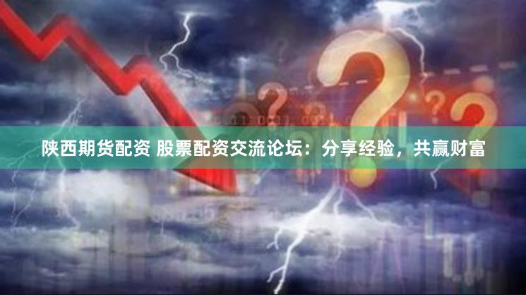 陕西期货配资 股票配资交流论坛：分享经验，共赢财富