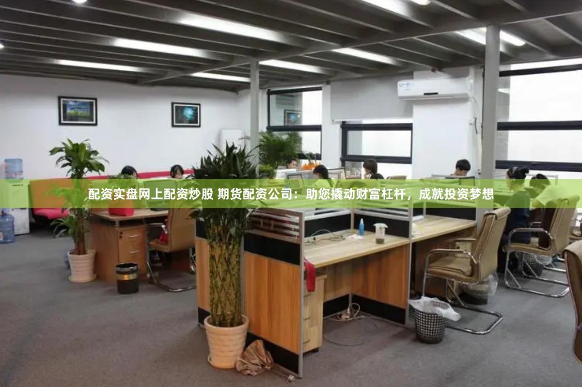 配资实盘网上配资炒股 期货配资公司：助您撬动财富杠杆，成就投