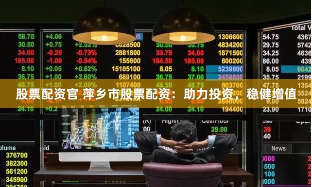 股票配资官 萍乡市股票配资：助力投资，稳健增值
